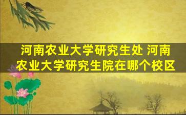 河南农业大学研究生处 河南农业大学研究生院在哪个校区